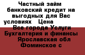 Частный займ, банковский кредит на выгодных для Вас условиях › Цена ­ 3 000 000 - Все города Услуги » Бухгалтерия и финансы   . Ярославская обл.,Фоминское с.